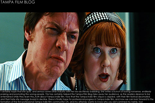 SHUT THE HELL UP! I certainly hope that she quits, and annoys some other industry with her kiss-ass literary babbling. She writes a bunch of boring nonsense, endlessly praising and promoting the wrong people. This has certainly helped the Tampa Film Blog take away her audience, as the readers deserve to be entertained while they learn the_truth about Tampa indie film. Now that the Tampa indie film clique is crippled, with their film festival decimated and their hate site message board in decline, there is finally hope for professional progress in Tampa indie film, and now we can look forward to the formation of the first professional Tampa indie film community!