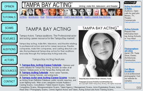 Tampa Bay Acting December 2008 - This site will be upgraded and overhauled in January 2009, as it is optimized to support the Tampa indie film war efforts of Tampa Bay Film. For example, the Opinion section on the main menu will be replaced by a Tampa Acting Blog section, and there will be many more features and tools added. The upcoming Tampa Bay Acting Scam Database will emphasis Tampa indie film scams relevant to actors and talent! 